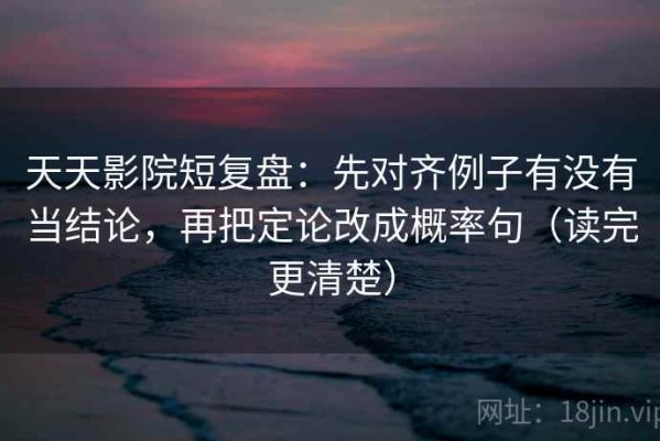 天天影院短复盘：先对齐例子有没有当结论，再把定论改成概率句（读完更清楚）