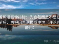 香蕉漫画像排错：先查截图是不是缺前后，再把因果词换成中性（评论也能用）