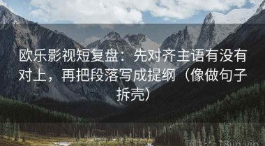 欧乐影视短复盘：先对齐主语有没有对上，再把段落写成提纲（像做句子拆壳）
