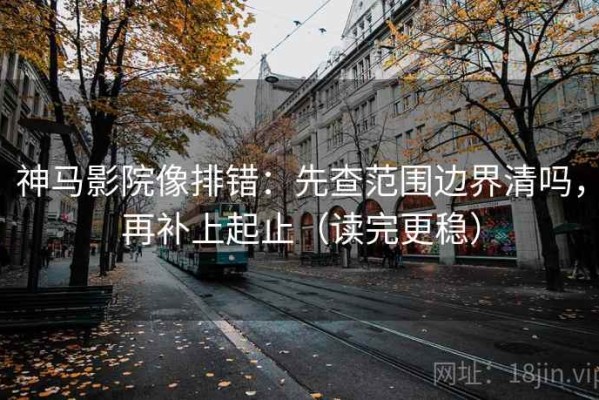 神马影院像排错：先查范围边界清吗，再补上起止（读完更稳）