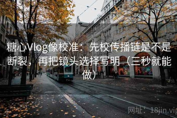 糖心Vlog像校准：先校传播链是不是断裂，再把镜头选择写明（三秒就能做）