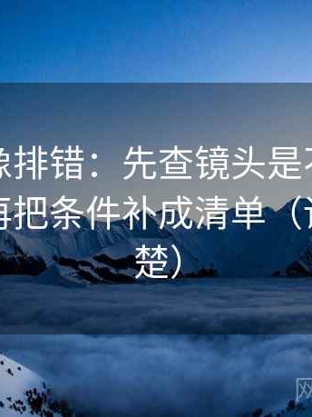 YY漫画像排错：先查镜头是不是选择性强，再把条件补成清单（读完更清楚）