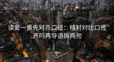 读爱一番先对齐口径：核对对比口径齐吗再导语拆两句