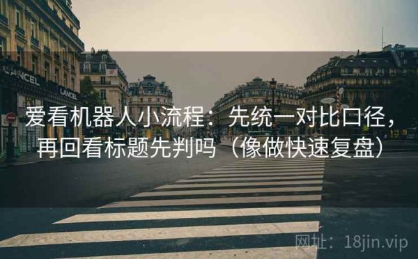 爱看机器人小流程：先统一对比口径，再回看标题先判吗（像做快速复盘）