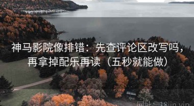 神马影院像排错：先查评论区改写吗，再拿掉配乐再读（五秒就能做）