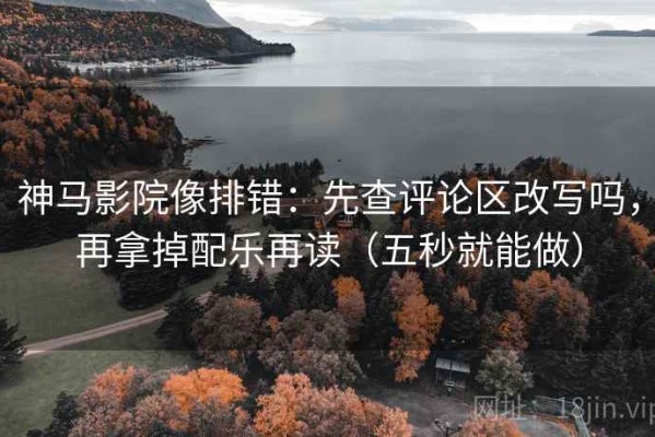 神马影院像排错：先查评论区改写吗，再拿掉配乐再读（五秒就能做）