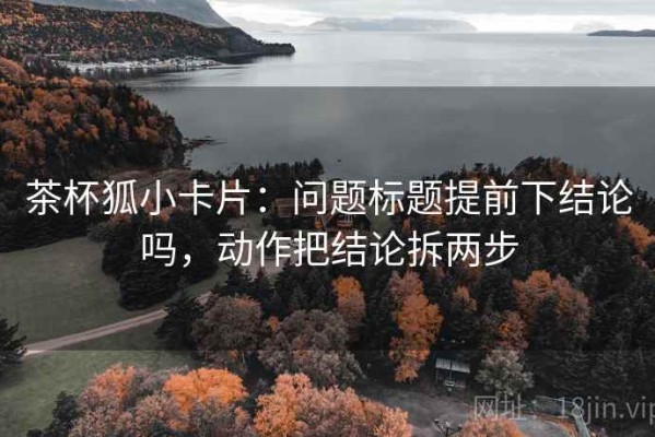 茶杯狐小卡片：问题标题提前下结论吗，动作把结论拆两步