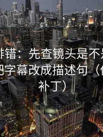 觅圈像排错：先查镜头是不是选择性强，再把字幕改成描述句（像打口径补丁）