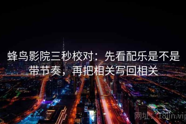 蜂鸟影院三秒校对：先看配乐是不是带节奏，再把相关写回相关
