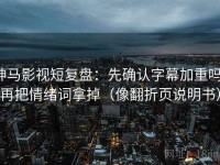 神马影视短复盘：先确认字幕加重吗，再把情绪词拿掉（像翻折页说明书）