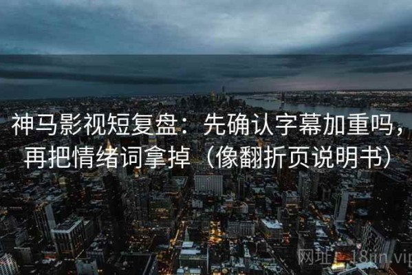 神马影视短复盘：先确认字幕加重吗，再把情绪词拿掉（像翻折页说明书）
