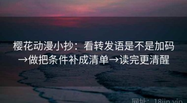 樱花动漫小抄：看转发语是不是加码→做把条件补成清单→读完更清醒