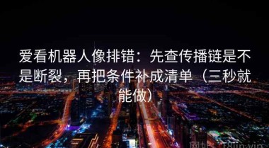 爱看机器人像排错：先查传播链是不是断裂，再把条件补成清单（三秒就能做）