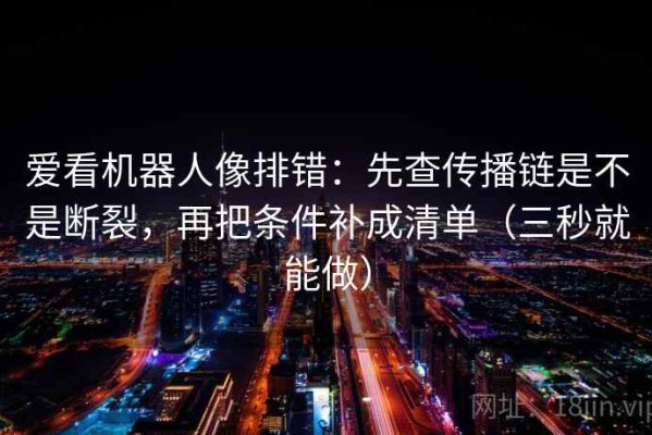 爱看机器人像排错：先查传播链是不是断裂，再把条件补成清单（三秒就能做）