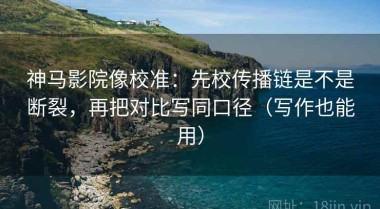 神马影院像校准：先校传播链是不是断裂，再把对比写同口径（写作也能用）