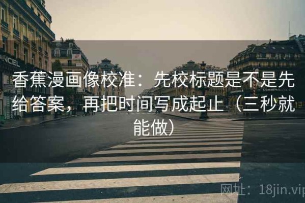 香蕉漫画像校准：先校标题是不是先给答案，再把时间写成起止（三秒就能做）