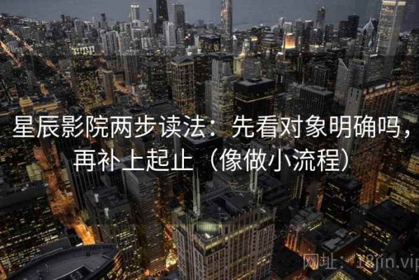星辰影院两步读法：先看对象明确吗，再补上起止（像做小流程）