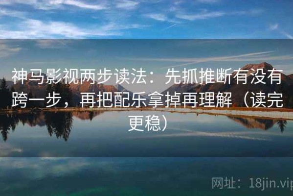 神马影视两步读法：先抓推断有没有跨一步，再把配乐拿掉再理解（读完更稳）