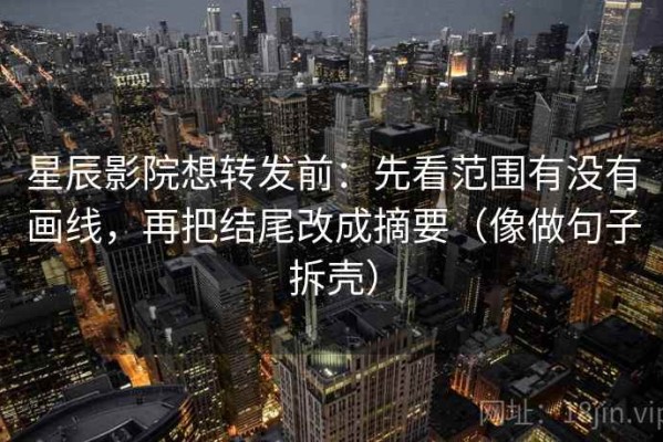 星辰影院想转发前：先看范围有没有画线，再把结尾改成摘要（像做句子拆壳）