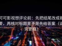 可可影视想评论前：先把结尾改成摘要，再核对标题是不是先给答案（读完更稳）