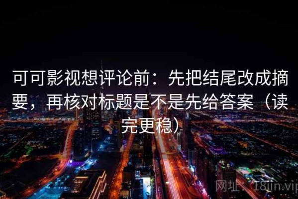 可可影视想评论前：先把结尾改成摘要，再核对标题是不是先给答案（读完更稳）