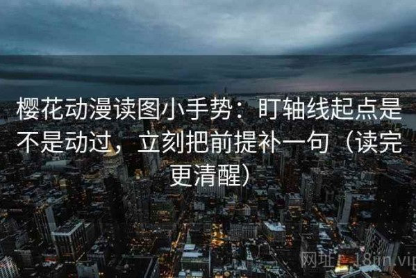 樱花动漫读图小手势：盯轴线起点是不是动过，立刻把前提补一句（读完更清醒）