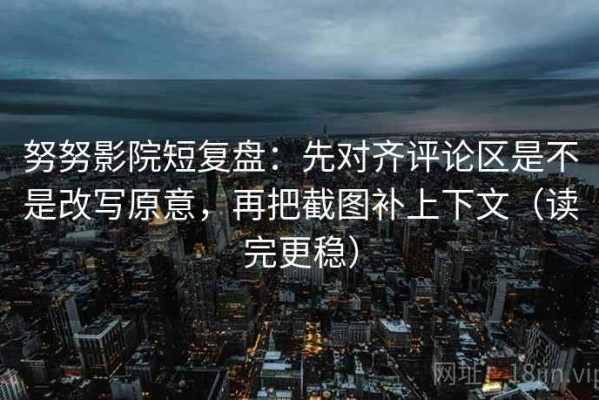 努努影院短复盘：先对齐评论区是不是改写原意，再把截图补上下文（读完更稳）