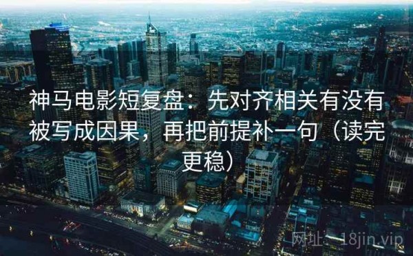 神马电影短复盘：先对齐相关有没有被写成因果，再把前提补一句（读完更稳）