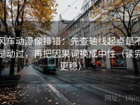 风车动漫像排错：先查轴线起点是不是动过，再把因果词换成中性（读完更稳）