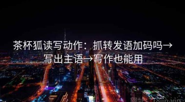 茶杯狐读写动作：抓转发语加码吗→写出主语→写作也能用