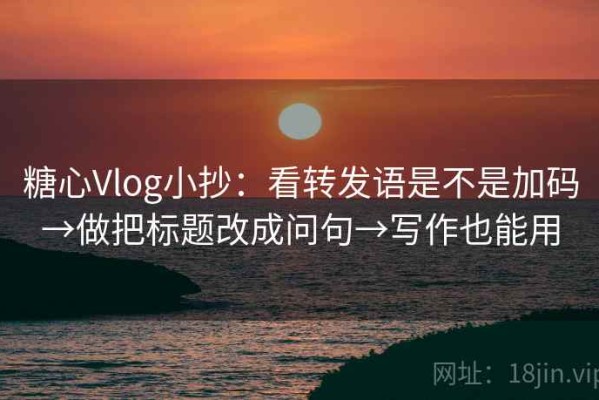 糖心Vlog小抄：看转发语是不是加码→做把标题改成问句→写作也能用