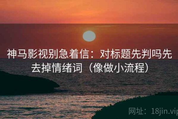 神马影视别急着信：对标题先判吗先去掉情绪词（像做小流程）