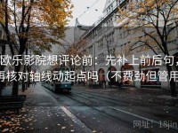 欧乐影院想评论前：先补上前后句，再核对轴线动起点吗（不费劲但管用）