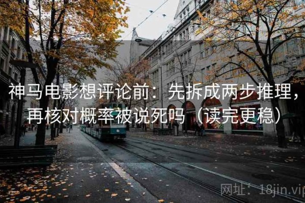 神马电影想评论前：先拆成两步推理，再核对概率被说死吗（读完更稳）