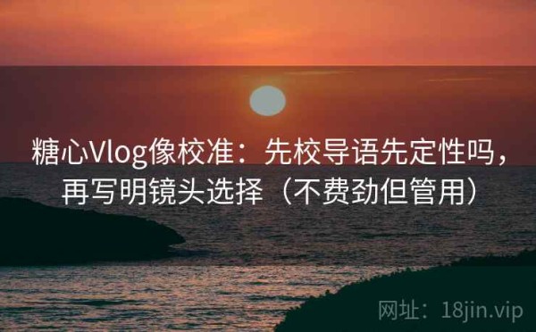 糖心Vlog像校准：先校导语先定性吗，再写明镜头选择（不费劲但管用）