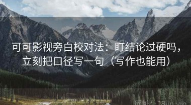 可可影视旁白校对法：盯结论过硬吗，立刻把口径写一句（写作也能用）