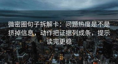 微密圈句子拆解卡：问题热度是不是挤掉信息，动作把证据列成条，提示读完更稳