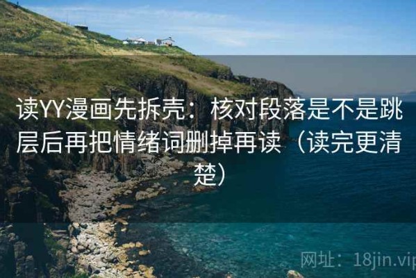 读YY漫画先拆壳：核对段落是不是跳层后再把情绪词删掉再读（读完更清楚）