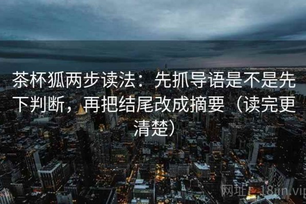 茶杯狐两步读法：先抓导语是不是先下判断，再把结尾改成摘要（读完更清楚）