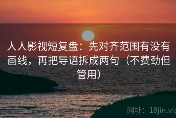 人人影视短复盘：先对齐范围有没有画线，再把导语拆成两句（不费劲但管用）