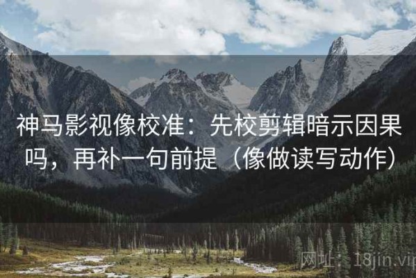 神马影视像校准：先校剪辑暗示因果吗，再补一句前提（像做读写动作）