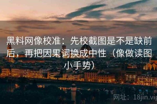 黑料网像校准：先校截图是不是缺前后，再把因果词换成中性（像做读图小手势）