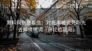 黑料网别急着信：对概率被说死吗先去掉情绪词（评论也能用）