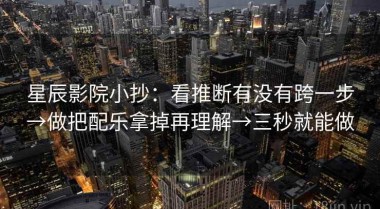 星辰影院小抄：看推断有没有跨一步→做把配乐拿掉再理解→三秒就能做
