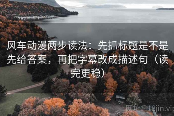 风车动漫两步读法：先抓标题是不是先给答案，再把字幕改成描述句（读完更稳）