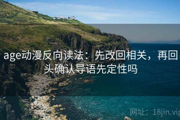 age动漫反向读法：先改回相关，再回头确认导语先定性吗