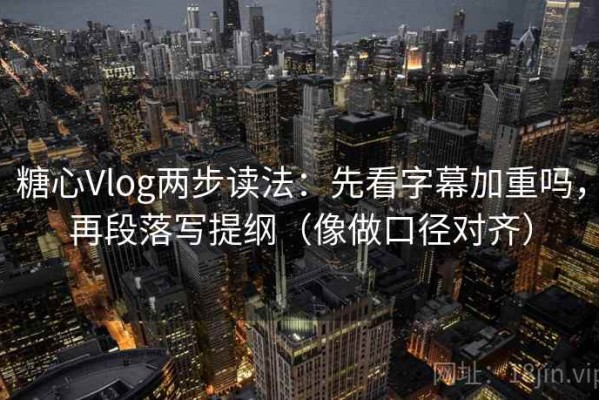 糖心Vlog两步读法：先看字幕加重吗，再段落写提纲（像做口径对齐）