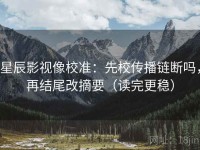 星辰影视像校准：先校传播链断吗，再结尾改摘要（读完更稳）
