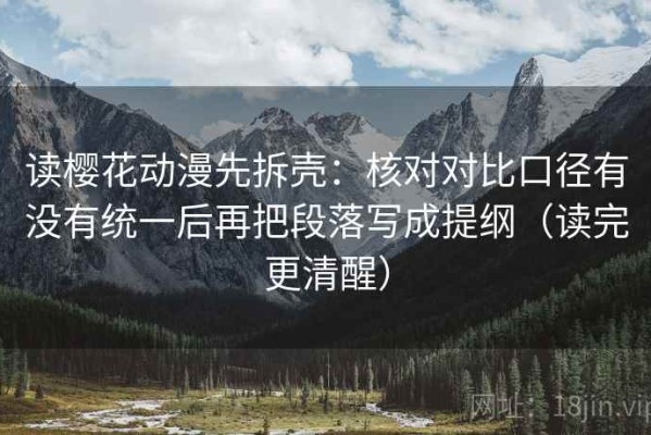 读樱花动漫先拆壳：核对对比口径有没有统一后再把段落写成提纲（读完更清醒）