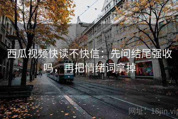 西瓜视频快读不快信：先问结尾强收吗，再把情绪词拿掉